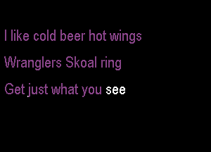 I like cold beer hot wings

Wranglers Skoal ring

Getjust what you see