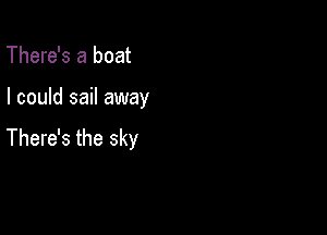 There's a boat

I could sail away

There's the sky