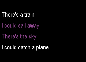 There's a train

I could sail away

There's the sky

I could catch a plane