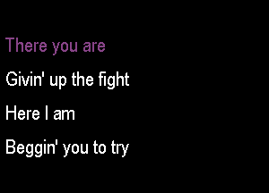 There you are
Givin' up the fight

Here I am

Beggin' you to try