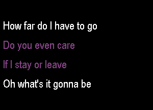 How far do I have to go

Do you even care
lfl stay or leave

Oh what's it gonna be