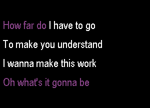 How far do I have to go

To make you understand
I wanna make this work

Oh what's it gonna be