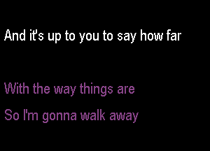 And it's up to you to say how far

With the way things are

So I'm gonna walk away