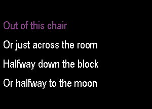 Out of this chair

Orjust across the room

Halfway down the block
Or halfway to the moon