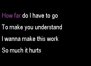 How far do I have to go

To make you understand

I wanna make this work

So much it hurts