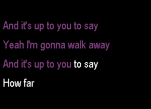 And it's up to you to say

Yeah I'm gonna walk away

And ifs up to you to say

How far