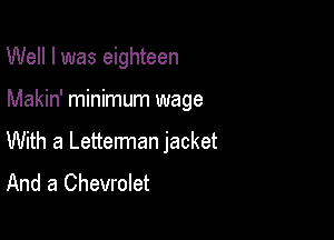 Well I was eighteen

Makin' minimum wage

With a Letterman jacket
And a Chevrolet