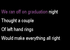 We ran off on graduation night
Thought a couple
Of left hand rings

Would make everything all right