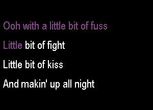 Ooh with a little bit of fuss
Little bit of fight
Little bit of kiss

And makin' up all night