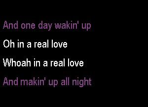 And one day wakin' up
Oh in a real love

Whoah in a real love

And makin' up all night
