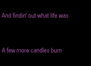And findin' out what life was

A few more candles burn