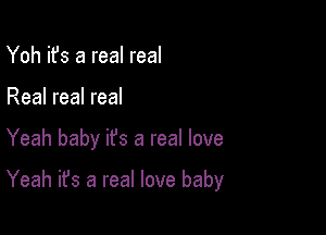 Yoh it's a real real

Real real real

Yeah baby ifs a real love

Yeah it's a real love baby