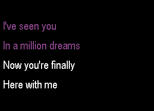 I've seen you

In a million dreams

Now you're finally

Here with me