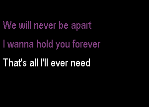 We will never be apart

I wanna hold you forever

Thafs all I'll ever need