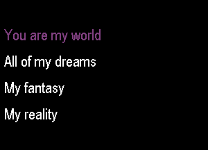 You are my world

All of my dreams

My fantasy
My reality