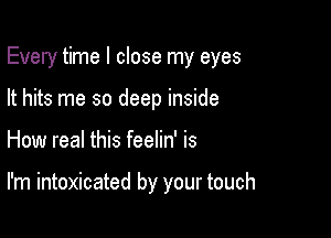 Every time I close my eyes
It hits me so deep inside

How real this feelin' is

I'm intoxicated by your touch