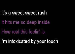 Its a sweet sweet rush
It hits me so deep inside

How real this feelin' is

I'm intoxicated by your touch