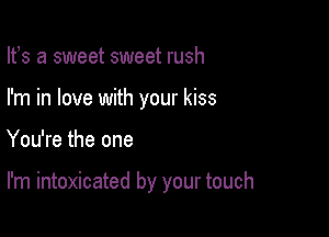 lfs a sweet sweet rush
I'm in love with your kiss

You're the one

I'm intoxicated by your touch