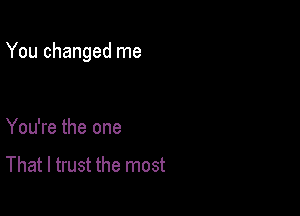 You changed me

You're the one

That I trust the most