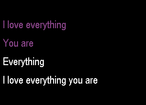 I love everything
You are

Everything

I love everything you are