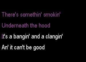 There's somethin' smokin'
Underneath the hood

lfs a bangin' and a clangin'

An' it can't be good