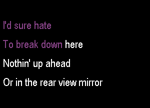 I'd sure hate

To break down here

Nothin' up ahead

Or in the rear view mirror