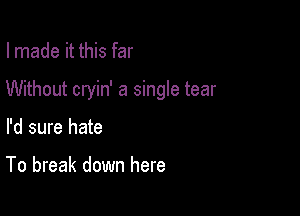 I made it this far

Without cryin' a single tear

I'd sure hate

To break down here