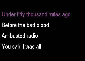 Under fifty thousand miles ago

Before the bad blood
An' busted radio

You said I was all