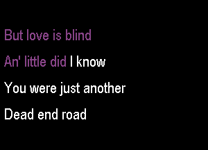 But love is blind
An' little did I know

You were just another

Dead end road