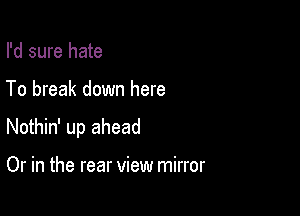 I'd sure hate

To break down here

Nothin' up ahead

Or in the rear view mirror