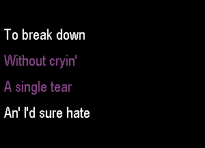 To break down

Without cryin'

A single tear

An' I'd sure hate