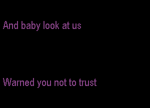 And baby look at us

Warned you not to trust