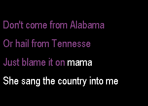 Don't come from Alabama
Or hail from Tennesse

Just blame it on mama

She sang the country into me