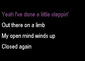 Yeah I've done a little steppin'

Out there on a limb

My open mind winds up

Closed again