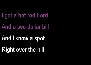 I got a hot rod Ford
And a two dollar bill

And I know a spot
Right over the hill