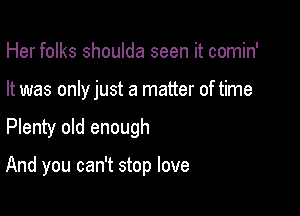 Her folks shoulda seen it comin'
It was only just a matter of time

Plenty old enough

And you can't stop love