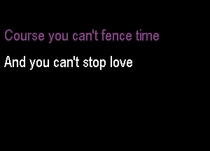 Course you can't fence time

And you can't stop love