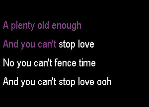 A plenty old enough
And you can't stop love

No you can't fence time

And you can't stop love ooh