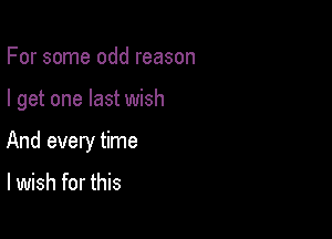 For some odd reason

I get one last wish

And every time

I wish for this