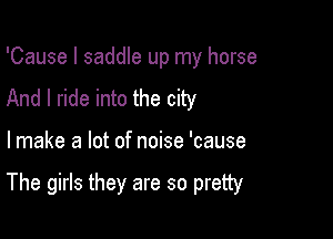 'Cause I saddle up my horse
And I ride into the city

lmake a lot of noise 'cause

The girls they are so pretty