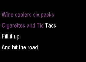 Wine coolers six packs

Cigarettes and Tic Tacs
Fill it up
And hit the road