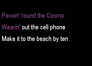 Passin' 'round the Cosmo

Wearin' out the cell phone

Make it to the beach by ten