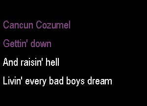Cancun Cozumel
Gettin' down

And raisin' heIl

Livin' every bad boys dream