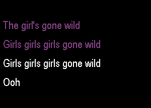 The girl's gone wild

Girls girls girls gone wild

Girls girls girls gone wild
Ooh