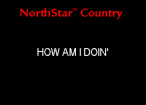 NorthStar' Country

HOW AM I DOIN'