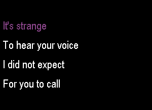 Ifs strange

To hear your voice

I did not expect

For you to call