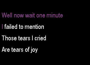 Well now wait one minute
I failed to mention

Those tears I cried

Are tears of joy