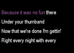 Because it was no fun there

Under your thumband

Now that we're done I'm gettin'

Right every night with every