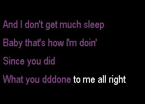 And I don't get much sleep

Baby that's how I'm doin'
Since you did
What you dddone to me all right