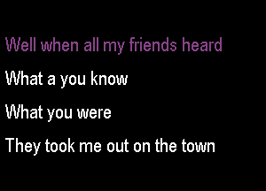 Well when all my friends heard

What a you know

What you were

They took me out on the town